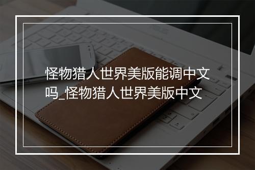 怪物猎人世界美版能调中文吗_怪物猎人世界美版中文