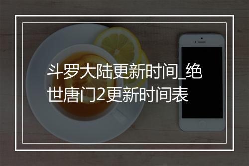 斗罗大陆更新时间_绝世唐门2更新时间表