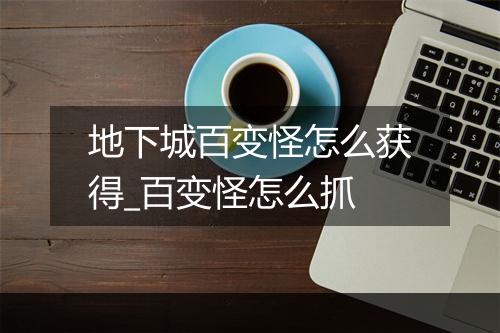 地下城百变怪怎么获得_百变怪怎么抓
