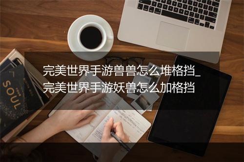 完美世界手游兽兽怎么堆格挡_完美世界手游妖兽怎么加格挡