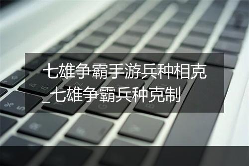 七雄争霸手游兵种相克_七雄争霸兵种克制